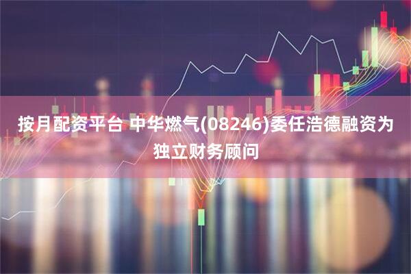 按月配资平台 中华燃气(08246)委任浩德融资为独立财务顾问