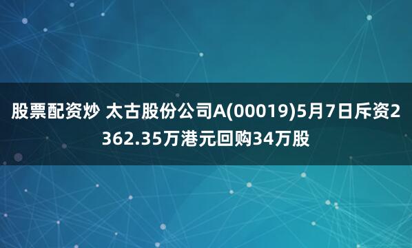 股票配资炒 太古股份公司A(00019)5月7日斥资2362.35万港元回购34万股