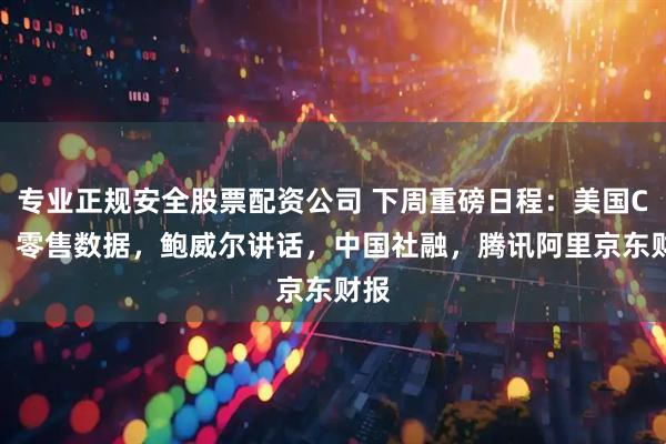 专业正规安全股票配资公司 下周重磅日程：美国CPI、零售数据，鲍威尔讲话，中国社融，腾讯阿里京东财报