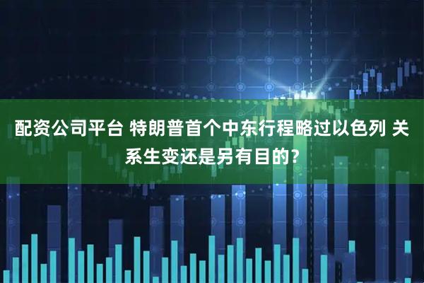 配资公司平台 特朗普首个中东行程略过以色列 关系生变还是另有目的？