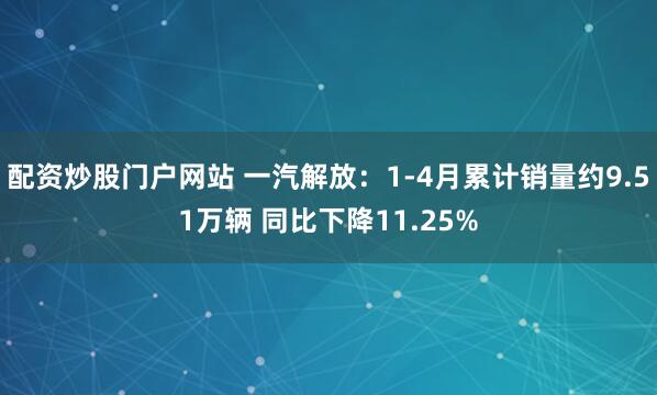 配资炒股门户网站 一汽解放：1-4月累计销量约9.51万辆 同比下降11.25%