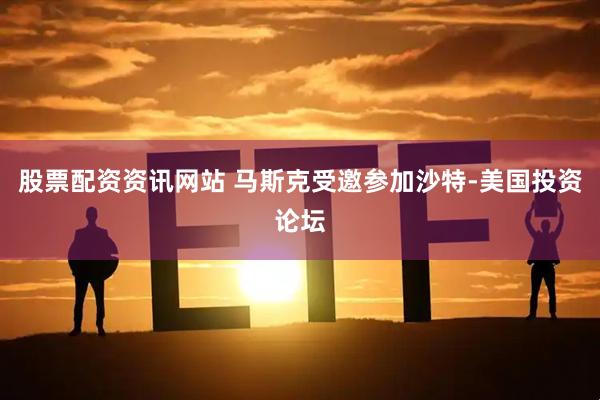 股票配资资讯网站 马斯克受邀参加沙特-美国投资论坛