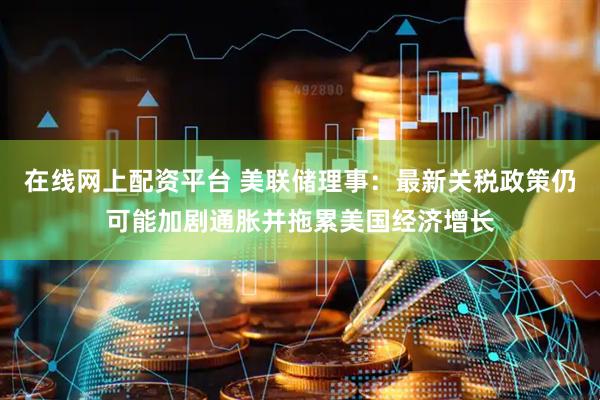 在线网上配资平台 美联储理事：最新关税政策仍可能加剧通胀并拖累美国经济增长
