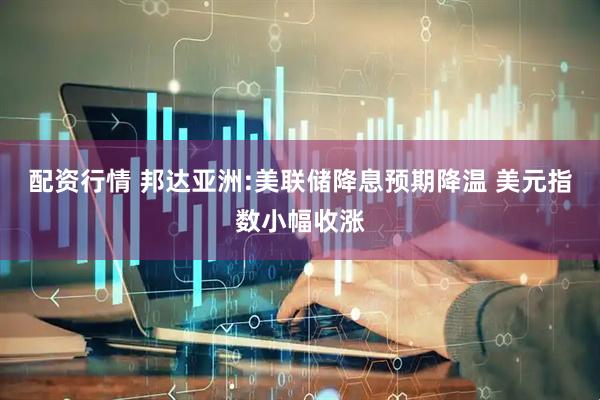 配资行情 邦达亚洲:美联储降息预期降温 美元指数小幅收涨