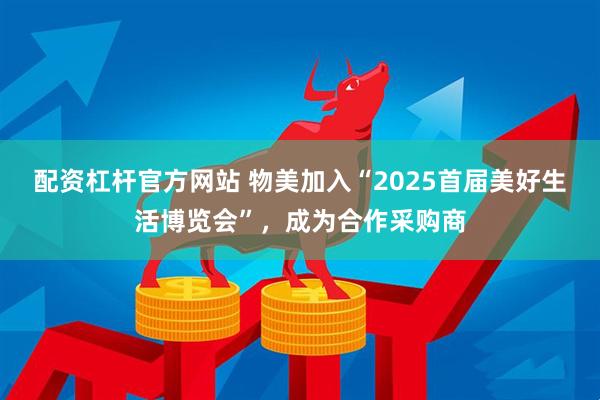 配资杠杆官方网站 物美加入“2025首届美好生活博览会”，成为合作采购商