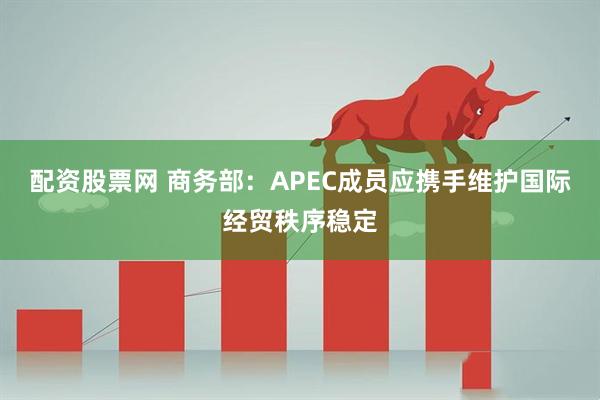 配资股票网 商务部：APEC成员应携手维护国际经贸秩序稳定