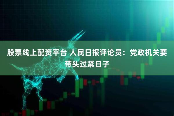 股票线上配资平台 人民日报评论员：党政机关要带头过紧日子