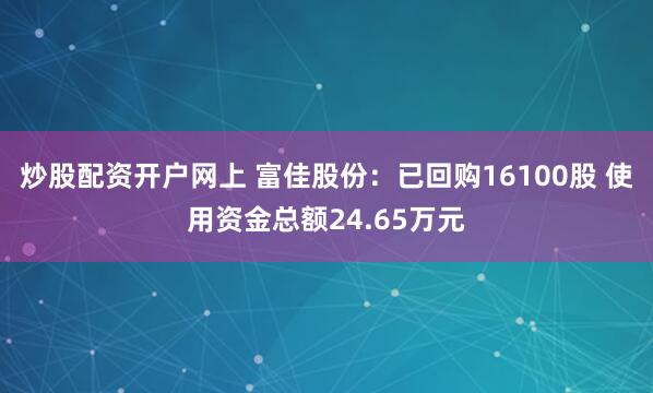 炒股配资开户网上 富佳股份：已回购16100股 使用资金总额24.65万元
