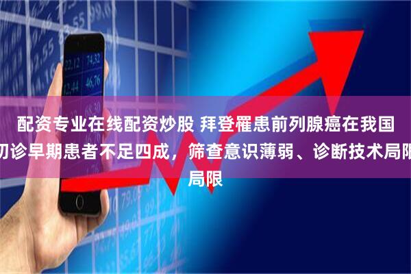 配资专业在线配资炒股 拜登罹患前列腺癌在我国初诊早期患者不足四成，筛查意识薄弱、诊断技术局限