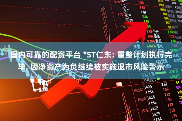 国内可靠的配资平台 *ST仁东: 重整计划执行完毕, 因净资产为负继续被实施退市风险警示