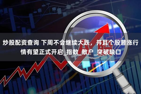 炒股配资查询 下周不会继续大跌，并且个股普涨行情有望正式开启_指数_散户_突破缺口