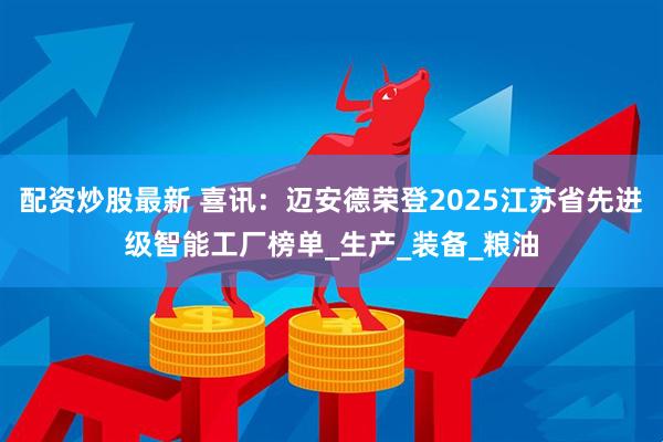 配资炒股最新 喜讯：迈安德荣登2025江苏省先进级智能工厂榜单_生产_装备_粮油