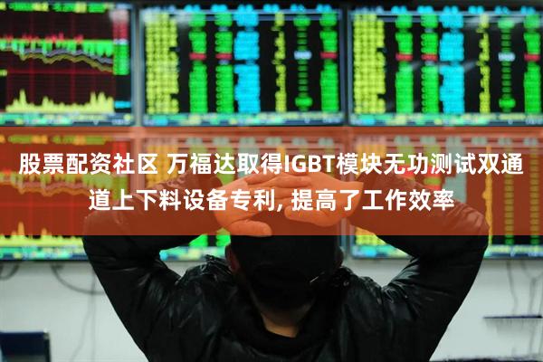 股票配资社区 万福达取得IGBT模块无功测试双通道上下料设备专利, 提高了工作效率