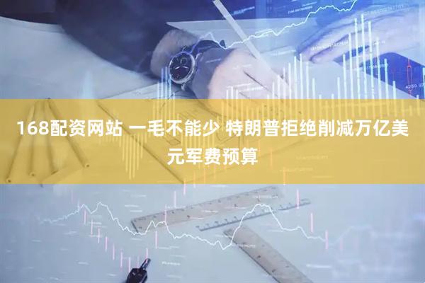 168配资网站 一毛不能少 特朗普拒绝削减万亿美元军费预算
