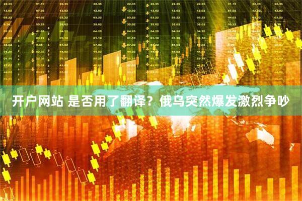 开户网站 是否用了翻译？俄乌突然爆发激烈争吵