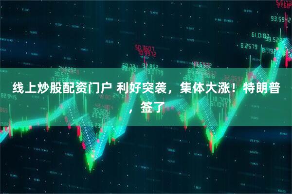 线上炒股配资门户 利好突袭，集体大涨！特朗普，签了
