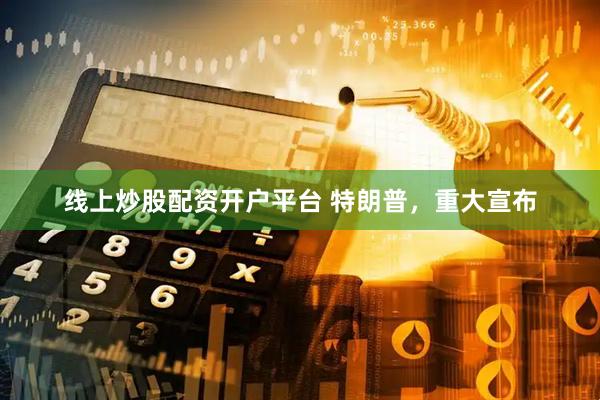 线上炒股配资开户平台 特朗普，重大宣布