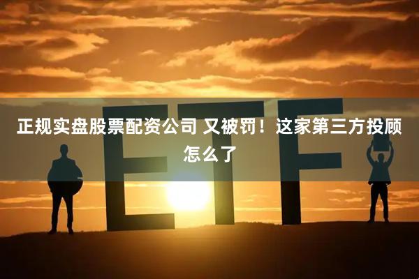 正规实盘股票配资公司 又被罚！这家第三方投顾怎么了