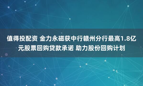 值得投配资 金力永磁获中行赣州分行最高1.8亿元股票回购贷款承诺 助力股份回购计划