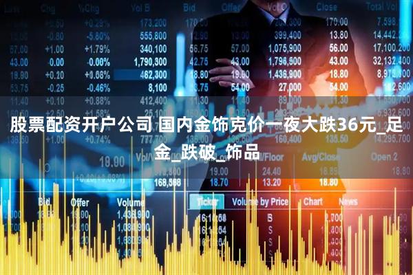 股票配资开户公司 国内金饰克价一夜大跌36元_足金_跌破_饰品