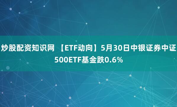 炒股配资知识网 【ETF动向】5月30日中银证券中证500ETF基金跌0.6%