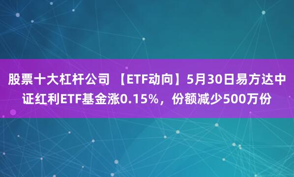 股票十大杠杆公司 【ETF动向】5月30日易方达中证红利ETF基金涨0.15%，份额减少500万份