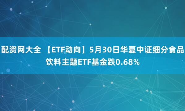 配资网大全 【ETF动向】5月30日华夏中证细分食品饮料主题ETF基金跌0.68%