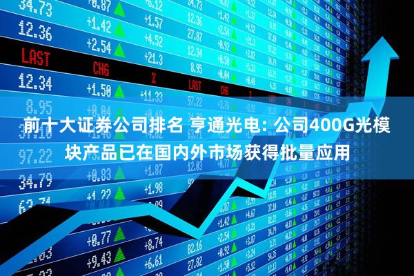 前十大证券公司排名 亨通光电: 公司400G光模块产品已在国内外市场获得批量应用