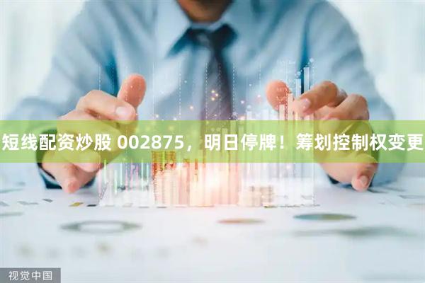 短线配资炒股 002875，明日停牌！筹划控制权变更