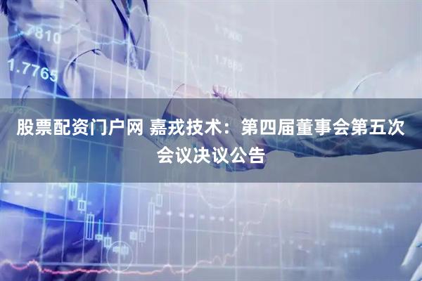 股票配资门户网 嘉戎技术：第四届董事会第五次会议决议公告
