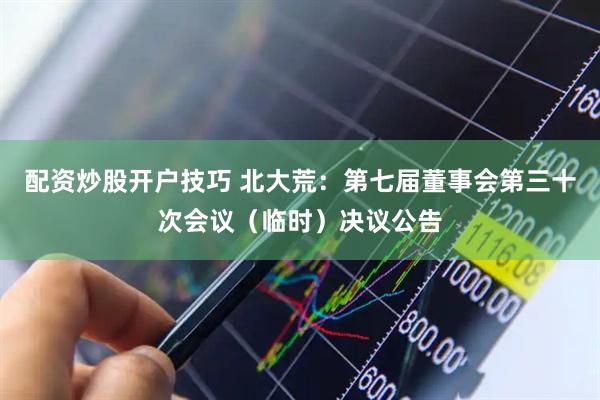 配资炒股开户技巧 北大荒：第七届董事会第三十次会议（临时）决议公告