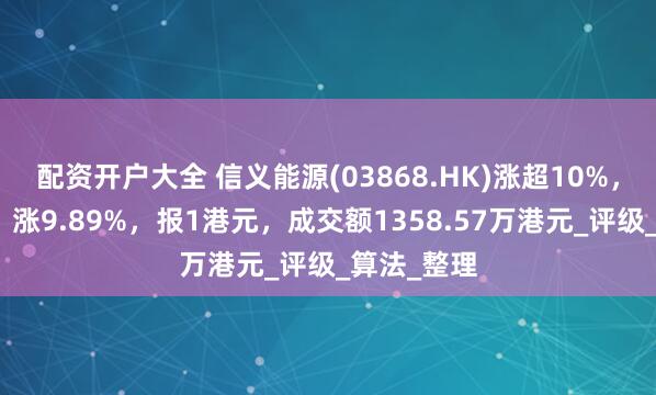 配资开户大全 信义能源(03868.HK)涨超10%，截至发稿，涨9.89%，报1港元，成交额1358.57万港元_评级_算法_整理