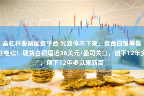 高杠杆股票配资平台 涨到停不下来，黄金白银等暴涨行情还在继续！现货白银逼近36美元/盎司关口，创下12年多以来新高