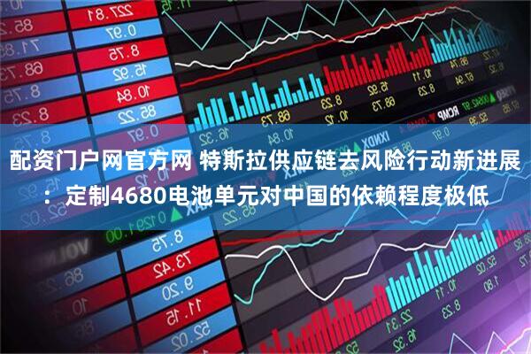 配资门户网官方网 特斯拉供应链去风险行动新进展：定制4680电池单元对中国的依赖程度极低