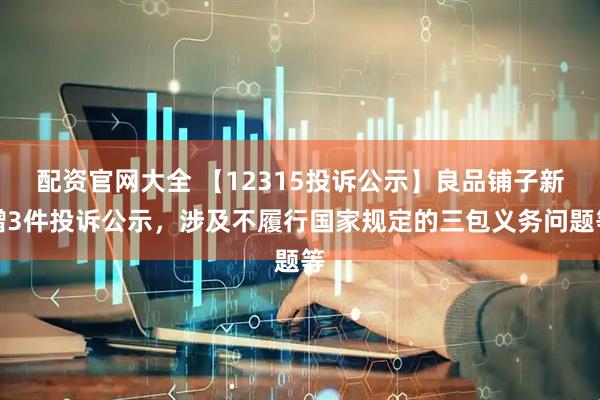 配资官网大全 【12315投诉公示】良品铺子新增3件投诉公示，涉及不履行国家规定的三包义务问题等