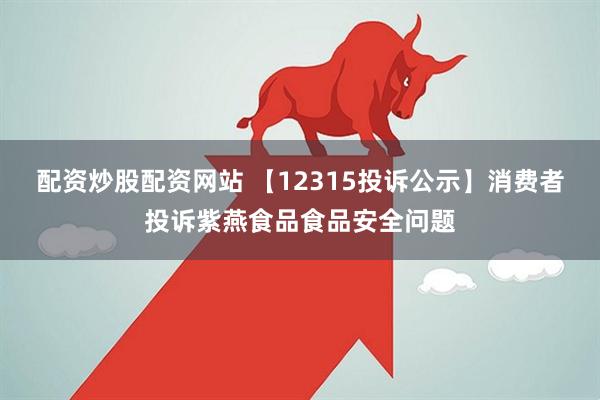 配资炒股配资网站 【12315投诉公示】消费者投诉紫燕食品食品安全问题
