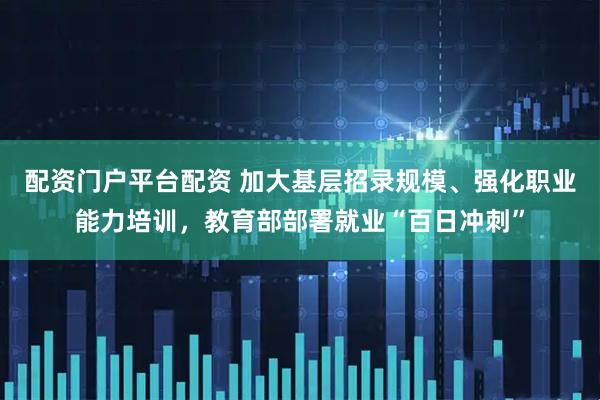 配资门户平台配资 加大基层招录规模、强化职业能力培训，教育部部署就业“百日冲刺”