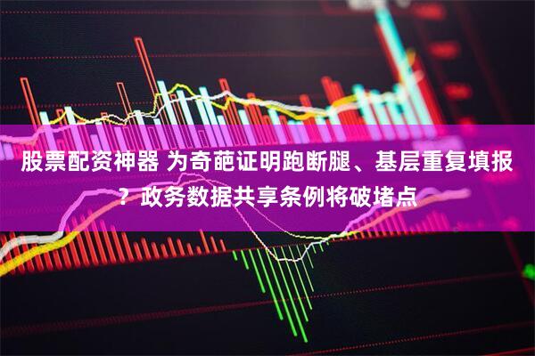 股票配资神器 为奇葩证明跑断腿、基层重复填报？政务数据共享条例将破堵点