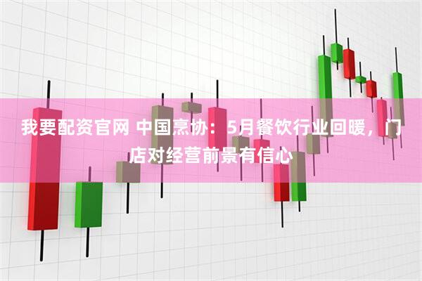 我要配资官网 中国烹协：5月餐饮行业回暖，门店对经营前景有信心