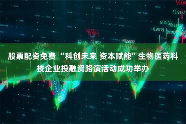 股票配资免费 “科创未来 资本赋能”生物医药科技企业投融资路演活动成功举办