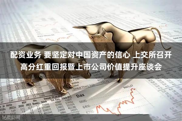 配资业务 要坚定对中国资产的信心 上交所召开高分红重回报暨上市公司价值提升座谈会