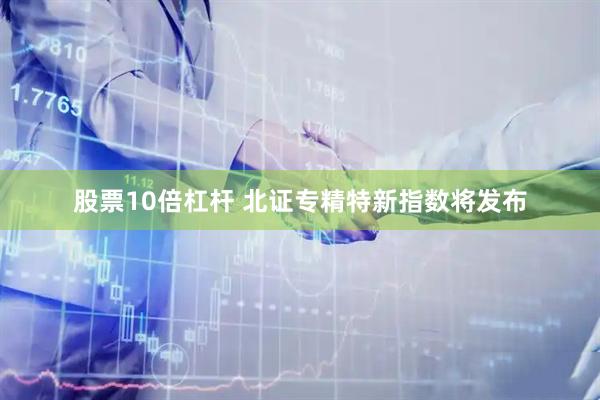 股票10倍杠杆 北证专精特新指数将发布