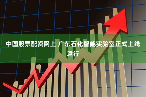 中国股票配资网上 广东石化智能实验室正式上线运行