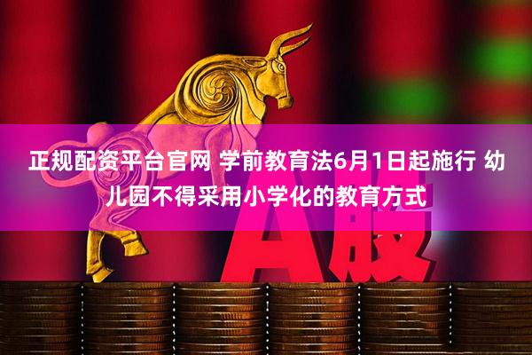 正规配资平台官网 学前教育法6月1日起施行 幼儿园不得采用小学化的教育方式