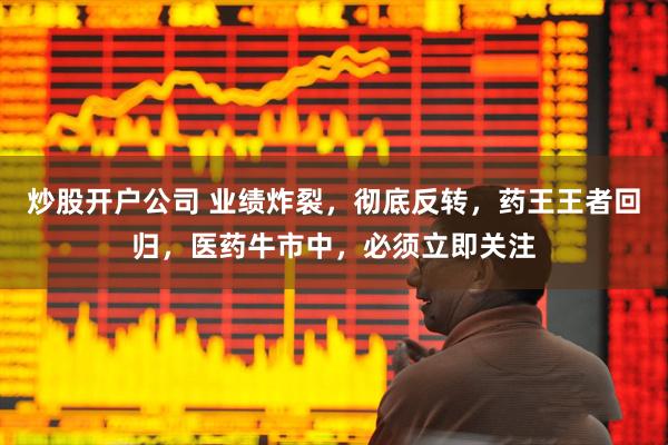 炒股开户公司 业绩炸裂，彻底反转，药王王者回归，医药牛市中，必须立即关注
