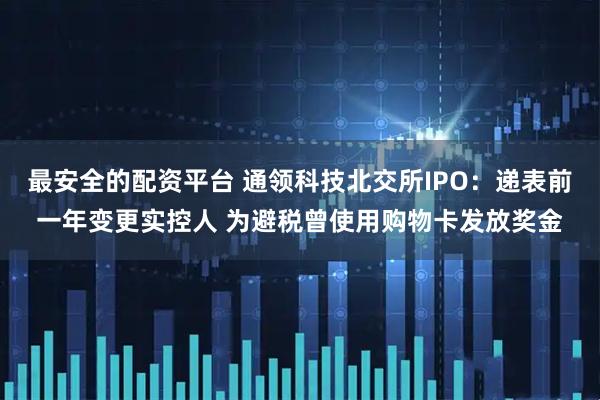 最安全的配资平台 通领科技北交所IPO：递表前一年变更实控人 为避税曾使用购物卡发放奖金