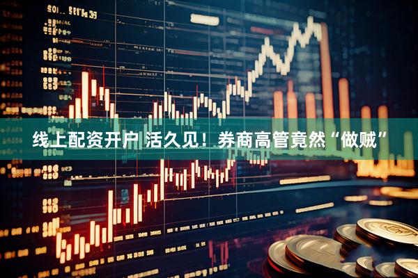 线上配资开户 活久见！券商高管竟然“做贼”