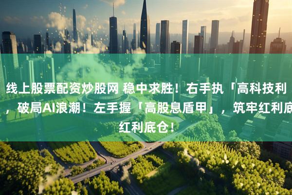 线上股票配资炒股网 稳中求胜！右手执「高科技利刃」，破局AI浪潮！左手握「高股息盾甲」，筑牢红利底仓！