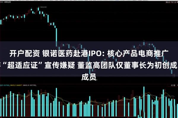 开户配资 银诺医药赴港IPO: 核心产品电商推广存“超适应证”宣传嫌疑 董监高团队仅董事长为初创成员