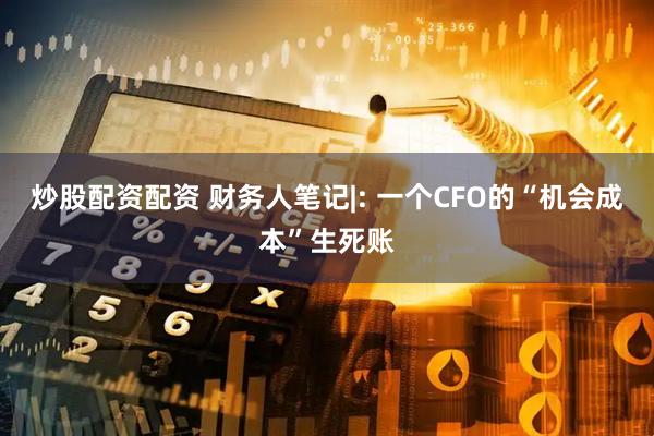 炒股配资配资 财务人笔记|: 一个CFO的“机会成本”生死账